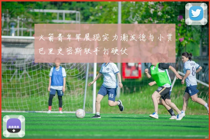 火箭青年军展现实力谢泼德与小贾巴里史密斯联手打硬仗