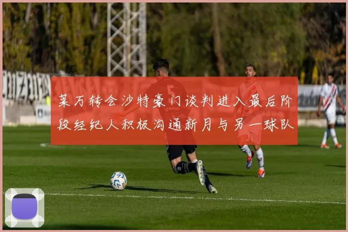 莱万转会沙特豪门谈判进入最后阶段经纪人积极沟通新月与另一球队