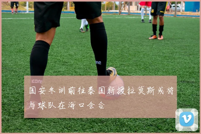 国安冬训前往泰国新援拉莫斯或将与球队在海口会合