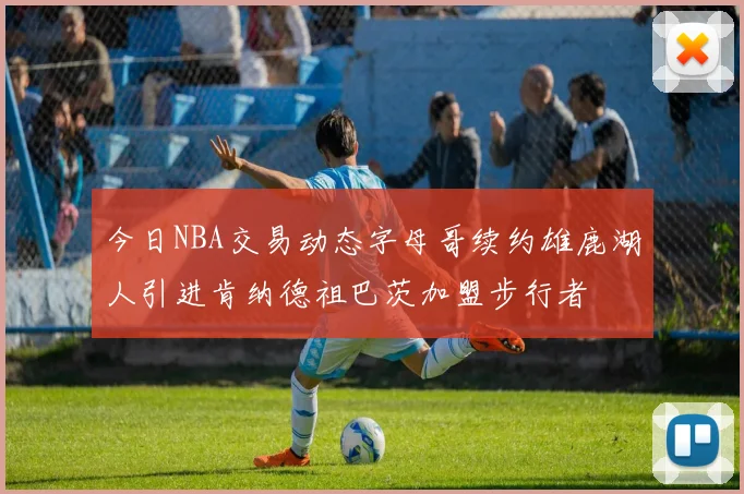 今日NBA交易动态字母哥续约雄鹿湖人引进肯纳德祖巴茨加盟步行者