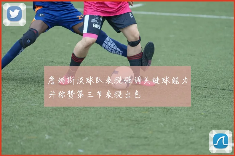 詹姆斯谈球队表现强调关键球能力并称赞第三节表现出色