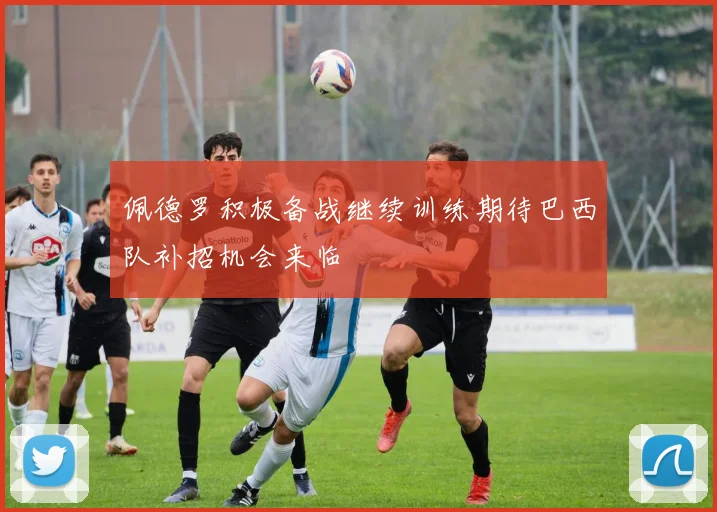佩德罗积极备战继续训练期待巴西队补招机会来临