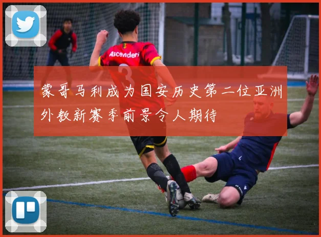蒙哥马利成为国安历史第二位亚洲外教新赛季前景令人期待