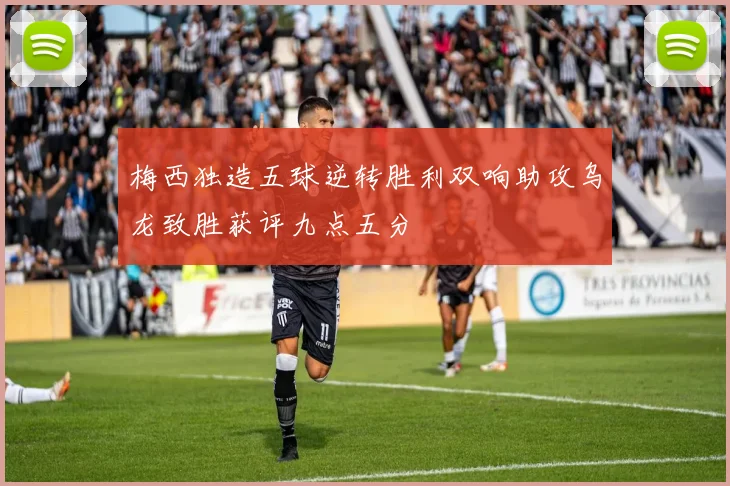 梅西独造五球逆转胜利双响助攻乌龙致胜获评九点五分
