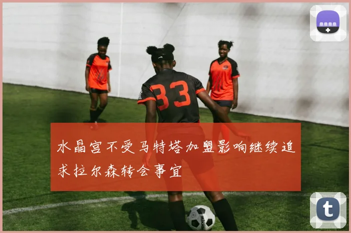 水晶宫不受马特塔加盟影响继续追求拉尔森转会事宜