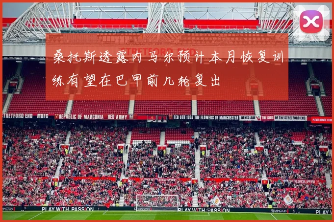 桑托斯透露内马尔预计本月恢复训练有望在巴甲前几轮复出