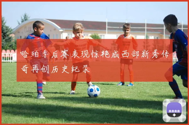 哈珀季后赛表现惊艳成西部新秀传奇再创历史纪录