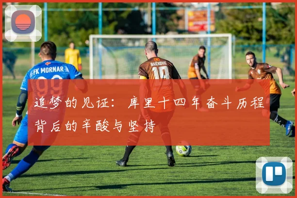 追梦的见证：库里十四年奋斗历程背后的辛酸与坚持