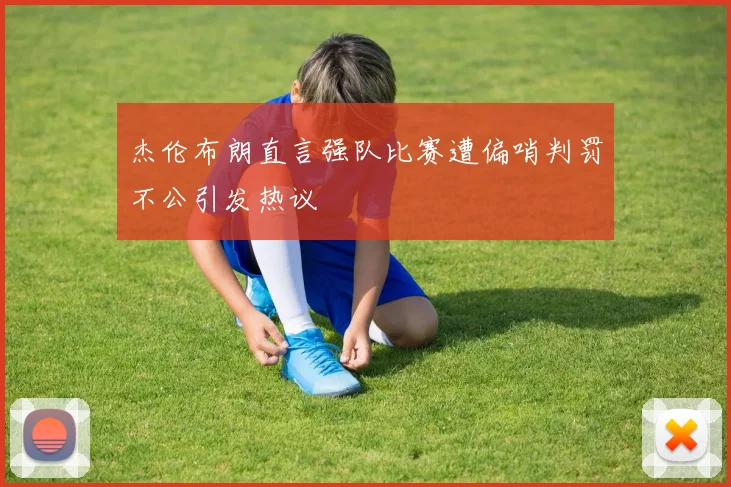 杰伦布朗直言强队比赛遭偏哨判罚不公引发热议