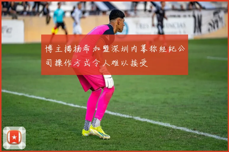 博主揭杨希加盟深圳内幕称经纪公司操作方式令人难以接受