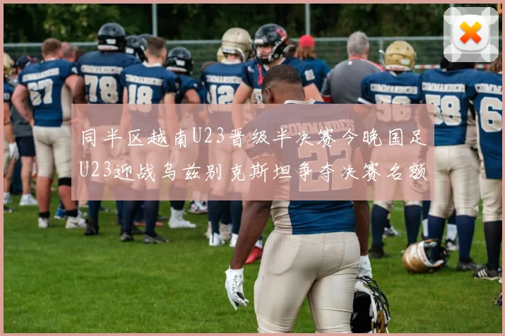 同半区越南U23晋级半决赛今晚国足U23迎战乌兹别克斯坦争夺决赛名额