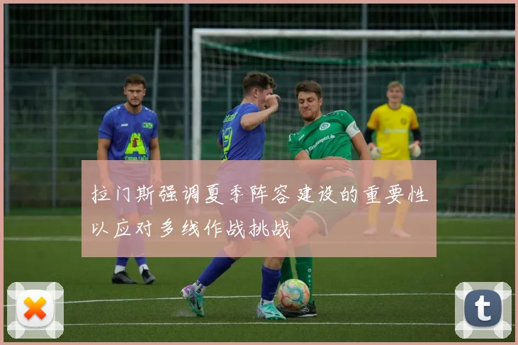 拉门斯强调夏季阵容建设的重要性以应对多线作战挑战