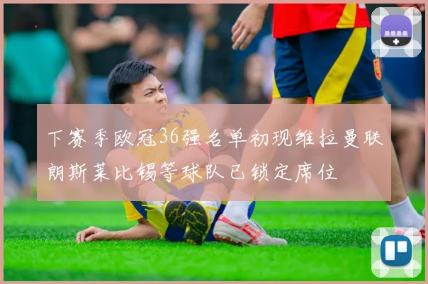 下赛季欧冠36强名单初现维拉曼联朗斯莱比锡等球队已锁定席位