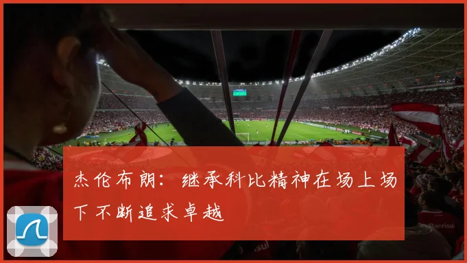 杰伦布朗：继承科比精神在场上场下不断追求卓越