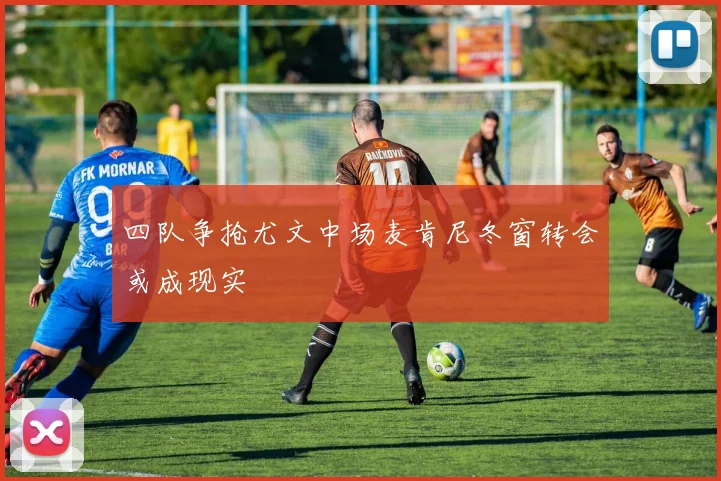 四队争抢尤文中场麦肯尼冬窗转会或成现实