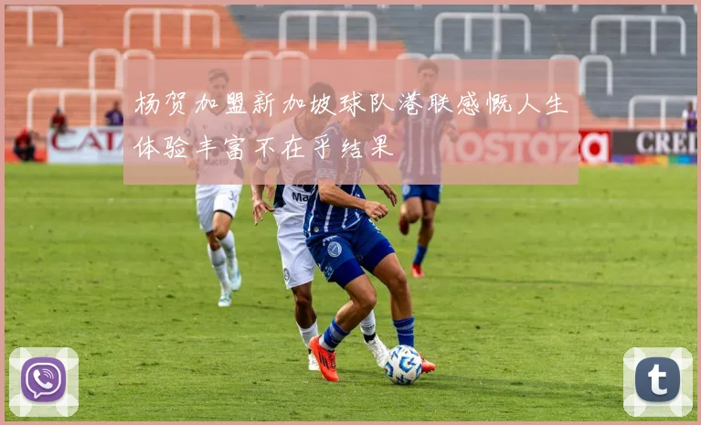 杨贺加盟新加坡球队港联感慨人生体验丰富不在乎结果