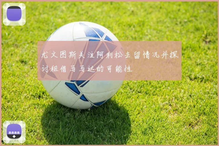 尤文图斯关注阿利松去留情况并探讨租借马马达的可能性